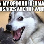 German sausages be like | IN MY OPINION, GERMAN SAUSAGES ARE THE WURST | image tagged in happy doggo,sausage,dog | made w/ Imgflip meme maker