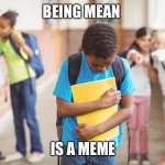 Children Being Mean | BEING MEAN; IS A MEME | image tagged in children being mean | made w/ Imgflip meme maker