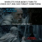 true? or true! | WHEN ITS YOUR MOM'S TURN TO CHECK OUT AND SHE FORGOT SOMETHING; MY MOM AT CHECK OUT; ME RUNNING TO GET BANANAS | image tagged in you must not fail go,memes,fun,funny,lol | made w/ Imgflip meme maker