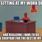 Spiderman Computer Desk Meme | ME SITTING AT MY WORK DESK AND REALIZING I HAVE TO DO THIS EVERYDAY FOR THE REST OF MY LIFE | image tagged in memes,spiderman computer desk,spiderman | made w/ Imgflip meme maker