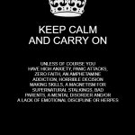 Chill dude....unless of course | KEEP CALM AND CARRY ON UNLESS OF COURSE YOU HAVE HIGH ANXIETY, PANIC ATTACKS, ZERO FAITH, AN AMPHETAMINE ADDICTION, HORRIBLE DECISION MAKING | image tagged in memes,keep calm and carry on black,chill,relax,junk tank | made w/ Imgflip meme maker