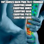 Back Pain | TOP CAUSES BACK PAIN 2022 TRINIDAD
- CARRYING ADAM
- CARRYING JAMES 
- CARRYING SASA
- CARRYING PIOTR 
- CARRYING GABIE | image tagged in back pain | made w/ Imgflip meme maker