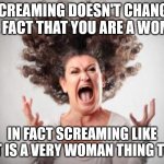 Screaming is a Very Woman Thing to Do | SCREAMING DOESN'T CHANGE THE FACT THAT YOU ARE A WOMAN; IN FACT SCREAMING LIKE THAT IS A VERY WOMAN THING TO DO | image tagged in woman screaming | made w/ Imgflip meme maker