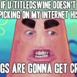 I'm not joking around ok stop it | IF U/TITLEDSWINE DOESN'T STOP PICKING ON MY INTERNET HISTORY; THINGS ARE GONNA GET CRAZY | image tagged in things are gonna get crazy patrick,memes,savage memes,reddit,scumbag redditor | made w/ Imgflip meme maker
