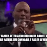 they always be h8ters | ME TO MY FAMILY AFTER ANNOUNCING IM RACIST KNOWING THAT THEY ARE HATERS (IM GONNA BE A RACER WHEN I GROW UP) | image tagged in gifs,memes,racist,smoking,dont do drugs bro,smoking again | made w/ Imgflip video-to-gif maker