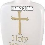 Holy Water | HERES SOME; FOR YOUR EYES | image tagged in holy water | made w/ Imgflip meme maker