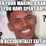 kahoot | WHEN YOUR MAKING A KAHOOT THAT YOU HAVE SPENT DAYS ON; AND ACCIDENTALLY EXIT OUT | image tagged in kahoot what | made w/ Imgflip meme maker