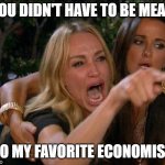 Larry Summers dirt bag | YOU DIDN'T HAVE TO BE MEAN; TO MY FAVORITE ECONOMIST | image tagged in real housewives crying | made w/ Imgflip meme maker