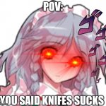Sakuya | POV:; YOU SAID KNIFES SUCKS | image tagged in sakuya,hmmm yes | made w/ Imgflip meme maker