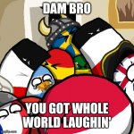 Laughing Countryballs | DAM BRO; YOU GOT WHOLE WORLD LAUGHIN' | image tagged in laughing countryballs | made w/ Imgflip meme maker