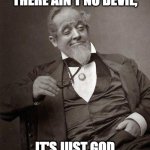 What if he's drunk too? | DON'T YOU KNOW THERE AIN'T NO DEVIL, IT'S JUST GOD WHEN HE'S DRUNK. | image tagged in 1889 guy,drunk,devil,god,religion,philosophy | made w/ Imgflip meme maker