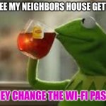 kirmit the frog | WHEN I SEE MY NEIGHBORS HOUSE GETTING ROB; THEN THEY CHANGE THE WI-FI PASSWORD | image tagged in kirmit the frog | made w/ Imgflip meme maker