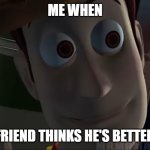 Woody Stare | ME WHEN; MY BEST FRIEND THINKS HE'S BETTER THAN ME | image tagged in woody stare | made w/ Imgflip meme maker