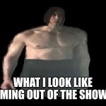 Ben Swolo | WHAT I LOOK LIKE COMING OUT OF THE SHOWER | image tagged in ben swolo | made w/ Imgflip meme maker