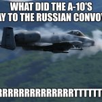 Send me in coach | WHAT DID THE A-10'S SAY TO THE RUSSIAN CONVOY? BRRRRRRRRRRRRRRTTTTTTTT | image tagged in a10 | made w/ Imgflip meme maker