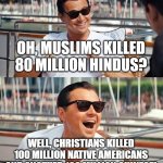 Fair Enough! | OH, MUSLIMS KILLED 80 MILLION HINDUS? WELL, CHRISTIANS KILLED 100 MILLION NATIVE AMERICANS AND ANOTHER 100 MILLION CHINESE! | image tagged in memes,leonardo dicaprio wolf of wall street,hindu,christians,native american,chinese | made w/ Imgflip meme maker