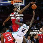 Basketball Denied | I JUST FEEL BAD SORRY WILLIAMS WELL I DONT YOU NEVER HAD A CHANCE | image tagged in basketball denied | made w/ Imgflip meme maker