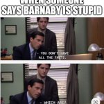 i love barnaby | WHEN SOMEONE SAYS BARNABY IS STUPID | image tagged in all the facts | made w/ Imgflip meme maker