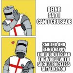Ah yes | BEING SAD I CAN’T CRUSADE; SMILING AND BEING HAPPY THAT GOD BLESSED THE WORLD WITH SUCH A PRICELESS GIFT LIKE YOU | image tagged in crusader's choice,wholesome | made w/ Imgflip meme maker