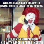 Ronald McDonald Temp | WELL, WE REALLY NEED A CREW WITH HAZMAT SUITS TO CLEAN THE BATHROOMS BUT I SENT A HIGH SCHOOL KID WITH A MOP IN THERE INSTEAD | image tagged in ronald mcdonald temp,memes,mcdonalds | made w/ Imgflip meme maker
