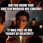 Inception | DID YOU KNOW THAT EINSTEIN MARRIED HIS COUSIN? IT WAS PART OF HIS THEORY OF RELATIVITY | image tagged in memes,inception | made w/ Imgflip meme maker
