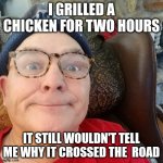 Grilled Chicken | I GRILLED A CHICKEN FOR TWO HOURS IT STILL WOULDN'T TELL ME WHY IT CROSSED THE  ROAD | image tagged in durl earl | made w/ Imgflip meme maker