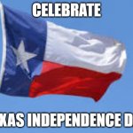 Texas Independence Day | CELEBRATE; TEXAS INDEPENDENCE DAY | image tagged in texas flag,texas,independence day | made w/ Imgflip meme maker