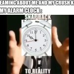 Everybody had this bad time lol | ME : DREAMING ABOUT ME AND MY CRUSH KISSING; ALSO MY ALARM CLOCK : | image tagged in snap back to reality | made w/ Imgflip meme maker