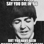 beatle meme | WHEN PEOPLE SAY YOU DIE IN '66; BUT YOU HAVE BEEN MAKING MUSIC FOR 60 YEARS | image tagged in paul mccartney crying | made w/ Imgflip meme maker