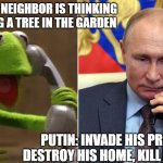 Putin on Ukraine in NATO | KERMIT: MY NEIGHBOR IS THINKING OF PLANTING A TREE IN THE GARDEN; PUTIN: INVADE HIS PROPERTY, DESTROY HIS HOME, KILL HIS FAMILY | image tagged in kermit calls putin | made w/ Imgflip meme maker