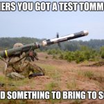 Javelin Anti-Tank | TEACHERS YOU GOT A TEST TOMMOROW; I FOUND SOMETHING TO BRING TO SCHOOL | image tagged in javelin anti-tank | made w/ Imgflip meme maker