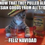 alcohol cat | NOW THAT THEY PULLED ALL RUSSIAN GOODS FROM ALL STORES; FELIZ NAVIDAD | image tagged in alcohol cat,russia,vodka,tequila | made w/ Imgflip meme maker