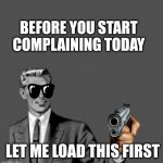 Let me stop you right there | BEFORE YOU START COMPLAINING TODAY; LET ME LOAD THIS FIRST | image tagged in let me stop you right there | made w/ Imgflip meme maker