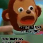 History, you good? | "EVENTS REPEAT THEMSELVES THROUGH HISTORY"; *THE SPANISH FLU HAPPENS IN THE 1920S*; *COVID HAPPENS IN THE 2020S*; *WWI HAPPENS IN THE 1920S*; *RUSSIA ATTACKS UKRAINE IN THE 2020S* | image tagged in surprised monkey puppet,memes,funny,history,history memes,funny memes | made w/ Imgflip meme maker