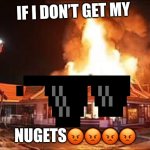 Bruh | IF I DON’T GET MY; NUGETS😡😡😡😡 | image tagged in mcdonalds on fire | made w/ Imgflip meme maker