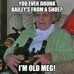 Meg with an Old Gregg from the Mighty Boosh vibe with her Bailey's | YOU EVER DRUNK BAILEY'S FROM A SHOE? I'M OLD MEG! | image tagged in old lady with booze bottles,drunk,drinking,sexy women | made w/ Imgflip meme maker