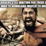 Sparta Leonidas | UPVOTE BEGGERS STILL WAITING FOR THERE CHANCE TO ASK A GUY IN A WAR TO DOWNLOAD IMGFLIP TO UNVOTE HIS MEME | image tagged in memes,sparta leonidas | made w/ Imgflip meme maker