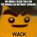 meme | ME WHEN I CLICK THE X ON THE MOBILE AD WITHOUT LOOKING: | image tagged in ninjago cole wack | made w/ Imgflip meme maker