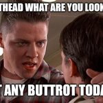 Biff | HEY BUTTHEAD WHAT ARE YOU LOOKING AT? GOT ANY BUTTROT TODAY? | image tagged in biff | made w/ Imgflip meme maker