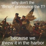 I made a pun | why don't the "Bri'ish" pronounce the T? because we threw it in the harbor | image tagged in washington,british,america,jokes,puns,barney will eat all of your delectable biscuits | made w/ Imgflip meme maker