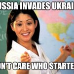 Russia Invades Ukraine | RUSSIA INVADES UKRAINE "I DON'T CARE WHO STARTED IT" | image tagged in memes,unhelpful high school teacher | made w/ Imgflip meme maker