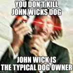 John Wick is the Typical Dog Owner | YOU DON'T KILL JOHN WICKS DOG; JOHN WICK IS THE TYPICAL DOG OWNER | image tagged in triggered john wick | made w/ Imgflip meme maker