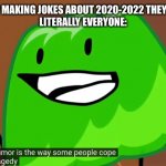 dark humor is the way some people cope with tragedy | PEOPLE: STOP MAKING JOKES ABOUT 2020-2022 THEY’RE TOO DARK
LITERALLY EVERYONE: | image tagged in dark humor is the way some people cope with tragedy | made w/ Imgflip meme maker