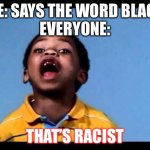 Yes | ME: SAYS THE WORD BLACK
EVERYONE:; THAT’S RACIST | image tagged in that's racist 2 | made w/ Imgflip meme maker