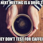 coffee | MY NEXT MEETING IS A DRUG TEST; THEY DON'T TEST FOR CAFFEINE | image tagged in coffee | made w/ Imgflip meme maker