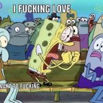 Spongebob I Fucking Love X meme