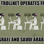 Troll Farm | THE TROLLNET OPERATES FROM; ISRAEL AND SAUDI ARABIA | image tagged in troll farm | made w/ Imgflip meme maker