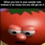 how? | When you turn in your suicide note instead of an essay but you still get an A | image tagged in sad tomato | made w/ Imgflip meme maker
