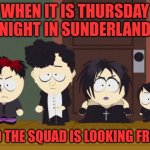 South Park Goth Kids | WHEN IT IS THURSDAY NIGHT IN SUNDERLAND; AND THE SQUAD IS LOOKING FRESH | image tagged in south park goth kids,memes | made w/ Imgflip meme maker