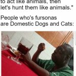 Some facts are left out | People: "If furries want to act like animals, then let's hunt them like animals."; People who's fursonas are Domestic Dogs and Cats: | image tagged in beetlejuice eating,furry | made w/ Imgflip meme maker